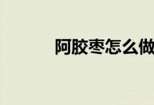 阿膠棗怎么做（怎么做阿膠棗）