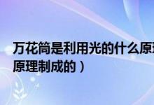 萬(wàn)花筒是利用光的什么原理制成的（萬(wàn)花筒是利用光的什么原理制成的）