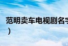 范明賣車電視劇名字（范明賣車電視劇是什么）