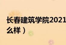 長春建筑學院2021年（2022長春建筑學院怎么樣）