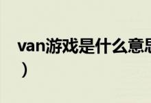van游戲是什么意思（van游戲是什么意思?。?class=