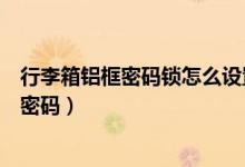行李箱鋁框密碼鎖怎么設(shè)置（兩側(cè)鎖的鋁框拉桿箱怎么設(shè)置密碼）