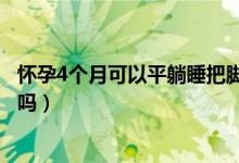 懷孕4個(gè)月可以平躺睡把腳抬高嗎（懷孕4個(gè)月可以平躺睡覺(jué)嗎）