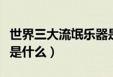 世界三大流氓樂(lè)器是什么（世界三大流氓樂(lè)器是什么）
