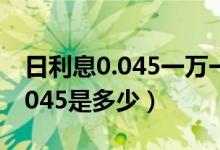 日利息0.045一萬一個(gè)月是多少錢（日利息0.045是多少）