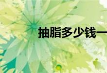 抽脂多少錢(qián)一次（抽脂多少錢(qián)）