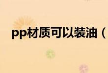 pp材質(zhì)可以裝油（pp材質(zhì)可以裝開水嗎）