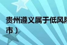 貴州遵義屬于低風險區(qū)嗎（貴州遵義屬于什么市）