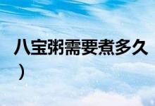 八寶粥需要煮多久（八寶粥要怎么煮多長(zhǎng)時(shí)間）