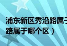 浦東新區(qū)秀沿路屬于什么街道（浦東新區(qū)秀沿路屬于哪個(gè)區(qū)）