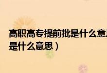 高職高專提前批是什么意思什么時候填報(bào)（高職高專提前批是什么意思）