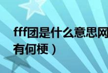 fff團(tuán)是什么意思網(wǎng)絡(luò)用語(yǔ)（fff團(tuán)是什么意思有何梗）