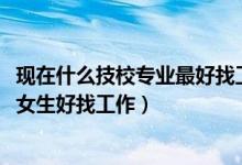 現(xiàn)在什么技校專業(yè)最好找工作（2022技校都有什么專業(yè)適合女生好找工作）