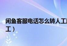 閑魚(yú)客服電話怎么轉(zhuǎn)人工服務(wù)電話（閑魚(yú)客服電話怎么轉(zhuǎn)人工）