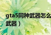 gta5同種武器怎么切換(gta5如何切換同類武器)