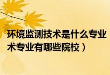 環(huán)境監(jiān)測技術(shù)是什么專業(yè)（2022全國開設(shè)環(huán)境監(jiān)測與治理技術(shù)專業(yè)有哪些院校）