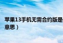 蘋果13手機無需合約版是什么意思（手機無需合約版是什么意思）