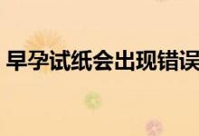 早孕試紙會出現(xiàn)錯(cuò)誤么（早孕試紙會出錯(cuò)么）