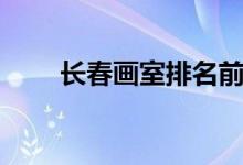 長(zhǎng)春畫(huà)室排名前十位（有哪些畫(huà)室）