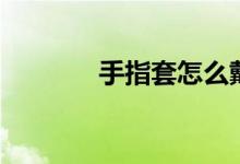 手指套怎么戴（手指套是啥）