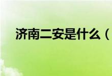 濟南二安是什么（濟南二安是什么意思）