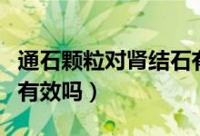 通石顆粒對(duì)腎結(jié)石有用（腎石通顆粒治腎結(jié)石有效嗎）