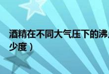 酒精在不同大氣壓下的沸點（標準大氣壓下酒精的沸點是多少度）