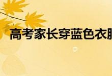 高考家長穿藍(lán)色衣服的寓意（有什么講究）