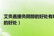艾灸直接灸陰部的好處有哪些 快速問(wèn)醫(yī)生（艾灸直接灸陰部的好處）
