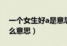一個(gè)女生好a是意思是什么（好a一女的是什么意思）