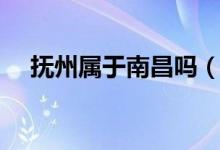 撫州屬于南昌嗎（撫州屬于南昌哪個縣）