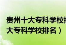 貴州十大專科學(xué)校排名2020（2022年貴州十大?？茖W(xué)校排名）