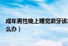 成年男性晚上睡覺(jué)磨牙該怎么辦（成年男性晚上睡覺(jué)磨牙怎么辦）