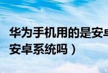 華為手機(jī)用的是安卓系統(tǒng)嗎（華為手機(jī)用的是安卓系統(tǒng)嗎）