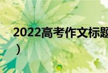 2022高考作文標(biāo)題萬能套用素材（題目模板）