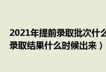 2021年提前錄取批次什么時候出結(jié)果（2021高考提前批次錄取結(jié)果什么時候出來）