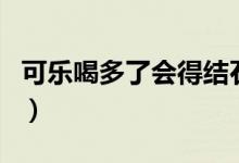 可樂(lè)喝多了會(huì)得結(jié)石嗎（可樂(lè)喝多了會(huì)殺精嗎）