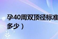 孕40周雙頂徑標(biāo)準(zhǔn)表（孕40周雙頂徑標(biāo)準(zhǔn)是多少）