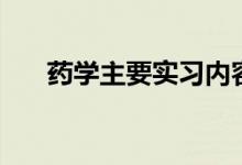 藥學(xué)主要實習(xí)內(nèi)容（藥學(xué)主要學(xué)什么）