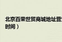 北京百榮世貿(mào)商城地址營業(yè)時間（北京百榮世貿(mào)商城的營業(yè)時間）