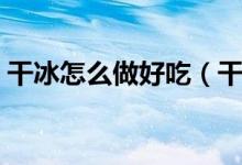 干冰怎么做好吃（干冰怎么做最簡(jiǎn)單的做法）