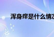 渾身癢是什么情況（渾身癢是什么?。?class=