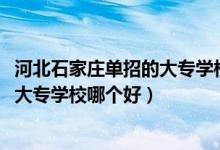 河北石家莊單招的大專學(xué)校哪個比較好（2022石家莊單招的大專學(xué)校哪個好）