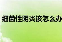 細(xì)菌性陰炎該怎么辦（細(xì)菌性陰炎怎么得的）