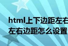 html上下邊距左右邊距怎么設置（上下邊距左右邊距怎么設置）
