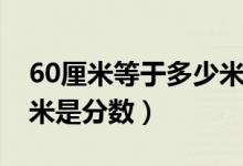 60厘米等于多少米怎么算（60厘米等于多少米是分?jǐn)?shù)）