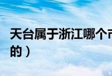 天臺屬于浙江哪個市（天臺屬于浙江哪個城市的）