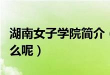 湖南女子學院簡介（湖南女子學院的資料是什么呢）