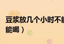 豆?jié){放幾個小時不能喝了（豆?jié){放幾個小時不能喝）