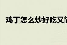 雞丁怎么炒好吃又簡(jiǎn)單（雞丁怎么炒好吃）